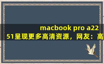 macbook pro a2251呈现更多高清资源，网友：高品质视频随时看！,macbook pro 2019